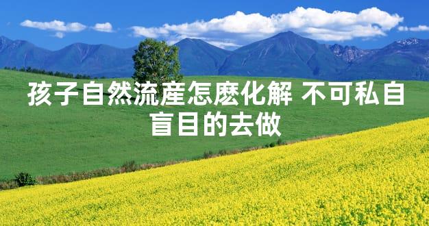 孩子自然流産怎麽化解 不可私自盲目的去做